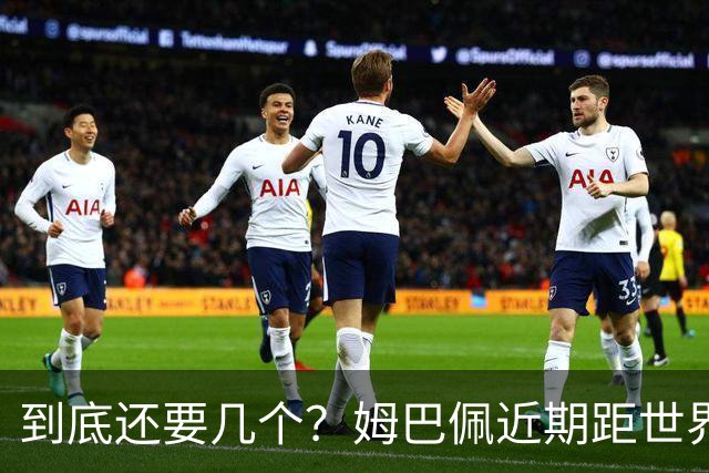 到底还要几个？姆巴佩近期距世界杯进球纪录先后差：4→2→4→3球