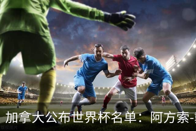 加拿大公布世界杯名单：阿方索-戴维斯入选 戴维在列