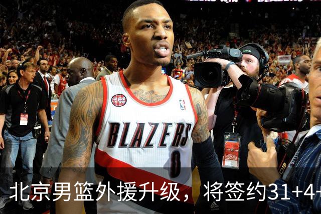 北京男篮外援升级，将签约31+4+5季后赛得分王，锋线大将续约留队
