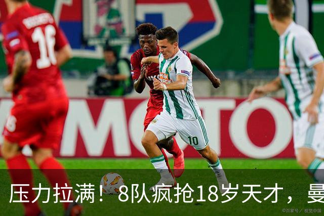 压力拉满！8队疯抢18岁天才，曼联押宝潜力中场藏巨大隐患