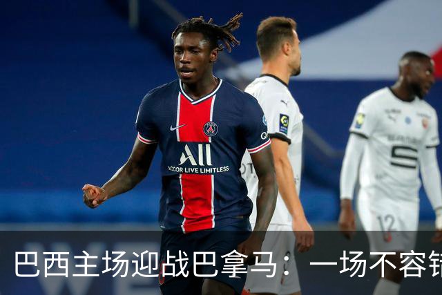 巴西主场迎战巴拿马：一场不容错过的国际友谊赛！