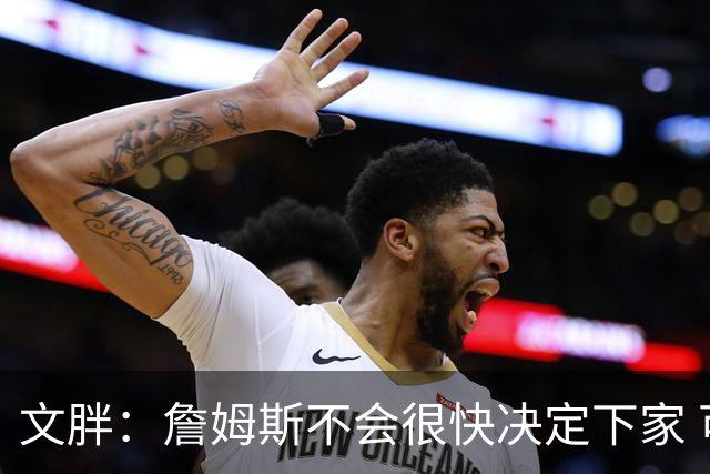 文胖：詹姆斯不会很快决定下家 可能需要时间思考