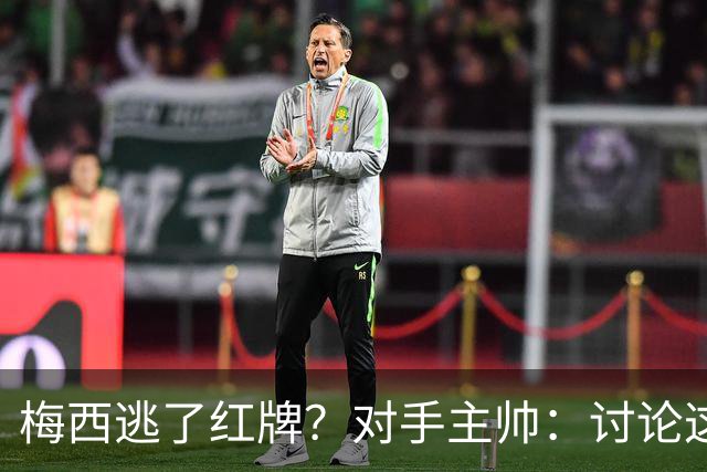 梅西逃了红牌？对手主帅：讨论这个没有意义，他让比赛一切变容易