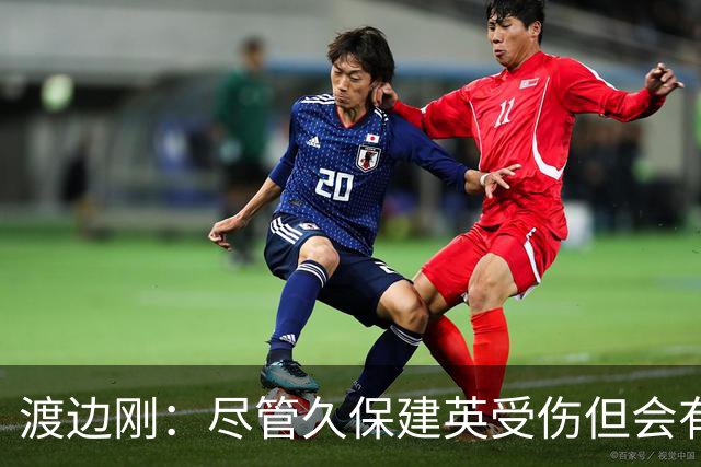 渡边刚：尽管久保建英受伤但会有人顶上，相信他会以更强姿态归来