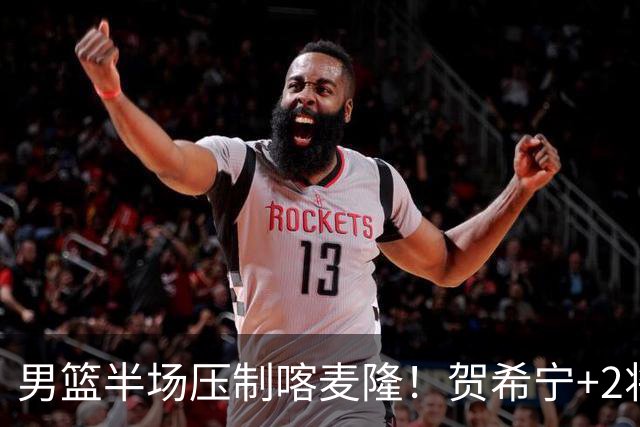 男篮半场压制喀麦隆！贺希宁+2将齐爆，对手态度堪忧！