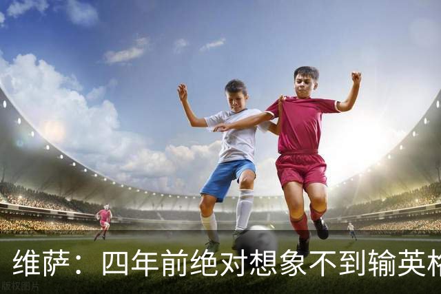 维萨：四年前绝对想象不到输英格兰会如此沮丧，为我是刚果人自豪