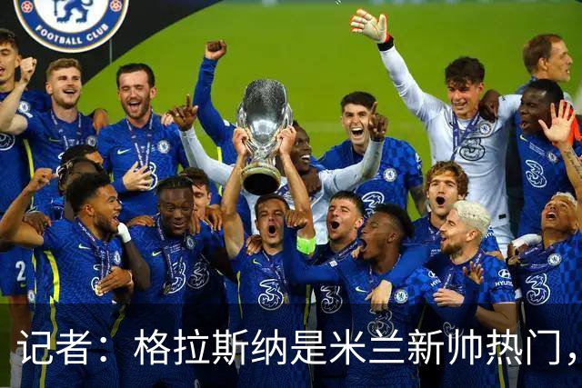 记者：格拉斯纳是米兰新帅热门，伊布青睐斯洛特但他要年薪600万