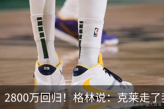 2800万回归！格林说：克莱走了我很高兴！！
