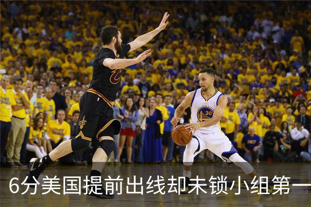 6分美国提前出线却未锁小组第一 极端情况下有可能第三